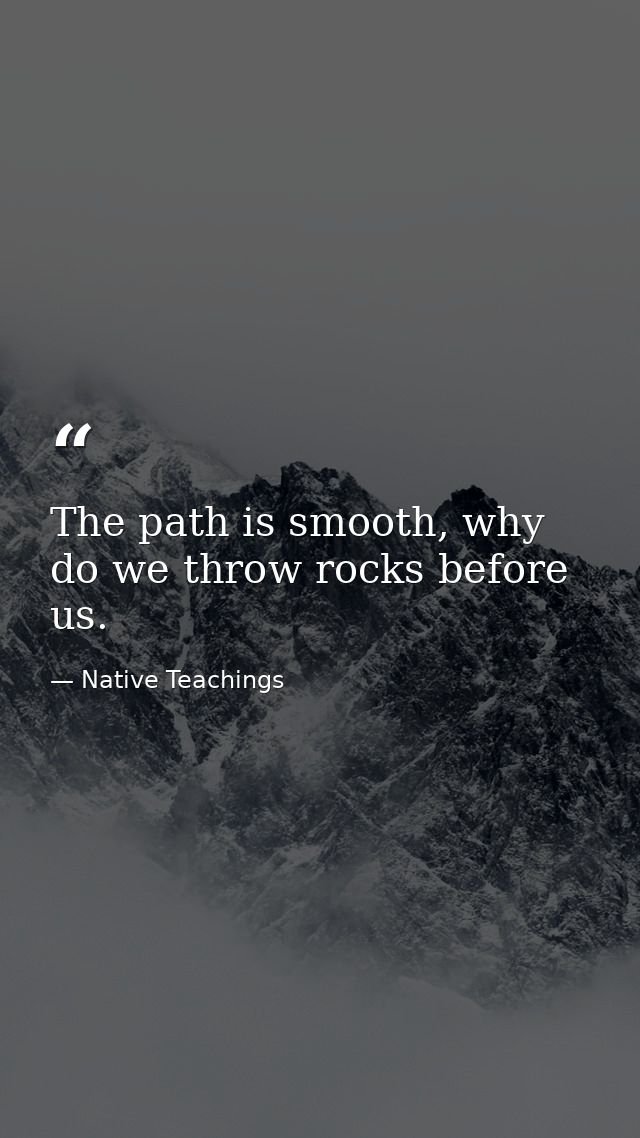 The path is smooth, why do we throw rocks before us. — Native Teachings