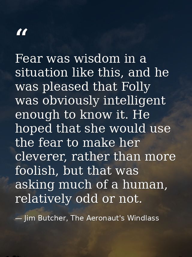 Fear was wisdom in a situation like this, and he was pleased that Folly was obviously intelligent enough to know it. He  — Jim Butcher, The Aeronaut's Windlass