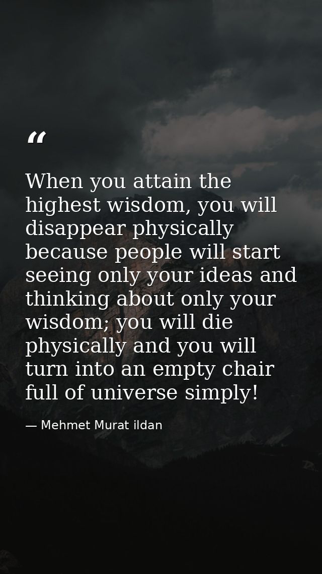 When you attain the highest wisdom, you will disappear physically because people will start seeing only your ideas and t — Mehmet Murat ildan