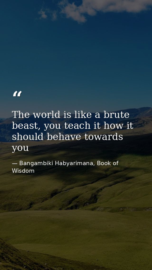 The world is like a brute beast, you teach it how it should behave towards you — Bangambiki Habyarimana, Book of Wisdom