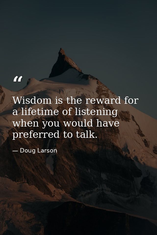 Wisdom is the reward for a lifetime of listening when you would have preferred to talk. — Doug Larson