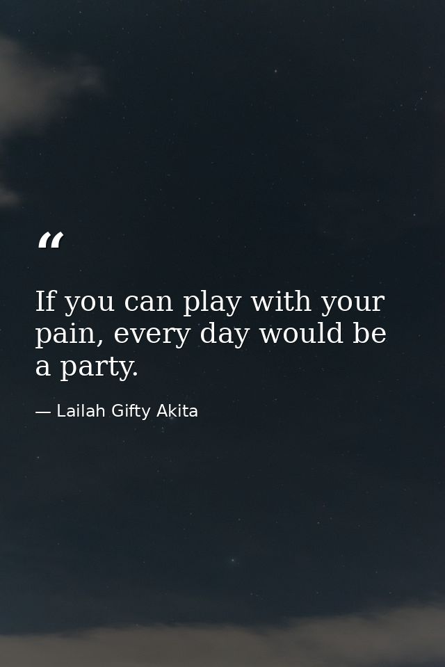 If you can play with your pain, every day would be a party. — Lailah Gifty Akita