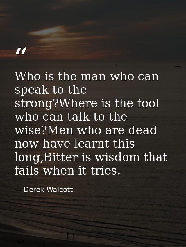 Who is the man who can speak to the strong?Where is the fool who can talk to the wise?Men who are dead now have learnt t — Derek Walcott