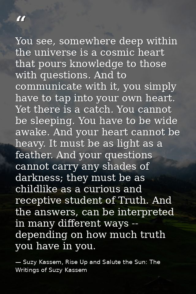 You see, somewhere deep within the universe is a cosmic heart that pours knowledge to those with questions. And to commu — Suzy Kassem, Rise Up and Salute the Sun: The Writings of Suzy Kassem