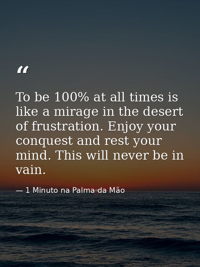 To be 100% at all times is like a mirage in the desert of frustration. Enjoy your conquest and rest your mind. This will — 1 Minuto na Palma da Mão