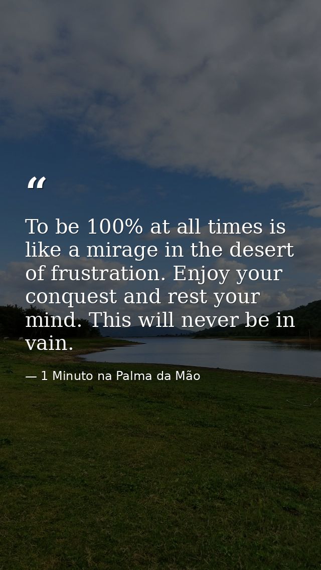 To be 100% at all times is like a mirage in the desert of frustration. Enjoy your conquest and rest your mind. This will — 1 Minuto na Palma da Mão