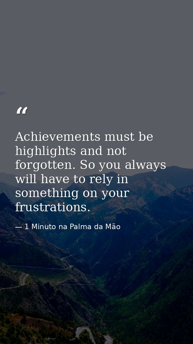 Achievements must be highlights and not forgotten. So you always will have to rely in something on your frustrations. — 1 Minuto na Palma da Mão