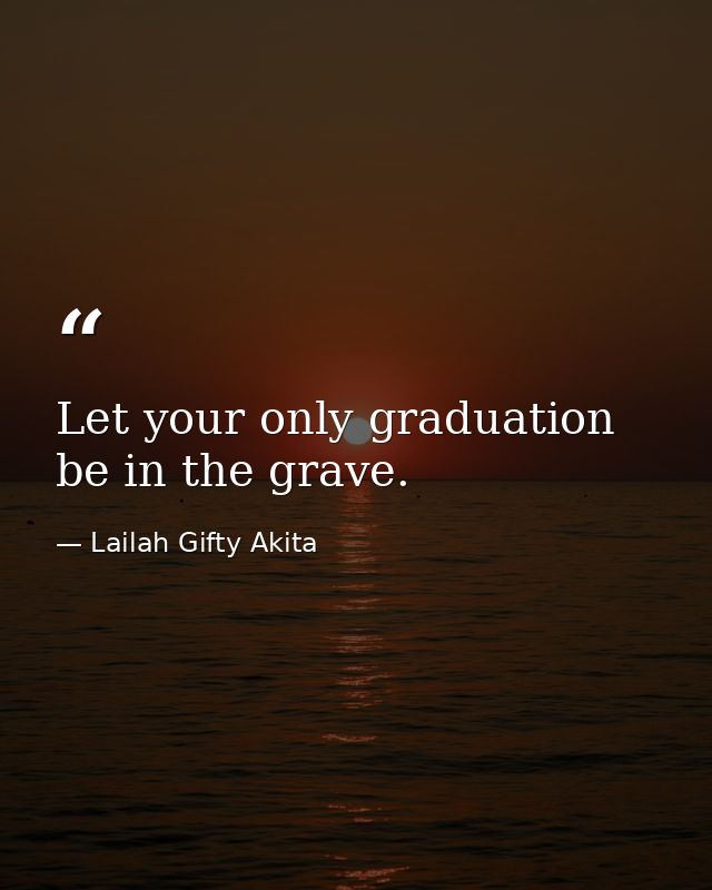 Let your only graduation be in the grave. — Lailah Gifty Akita
