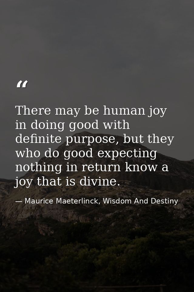 There may be human joy in doing good with definite purpose, but they who do good expecting nothing in return know a joy  — Maurice Maeterlinck, Wisdom And Destiny