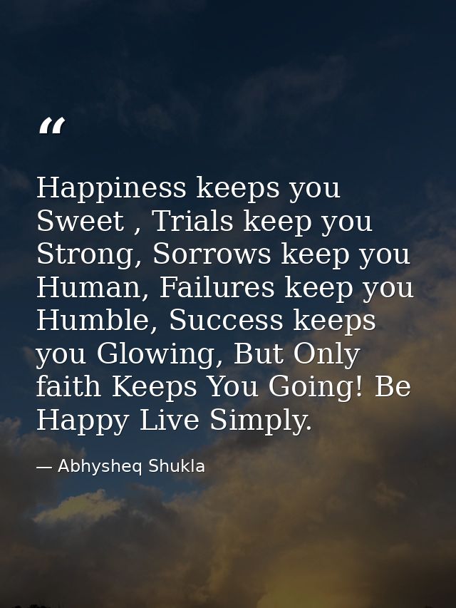 Happiness keeps you Sweet , Trials keep you Strong, Sorrows keep you Human, Failures keep you Humble, Success keeps you  — Abhysheq Shukla