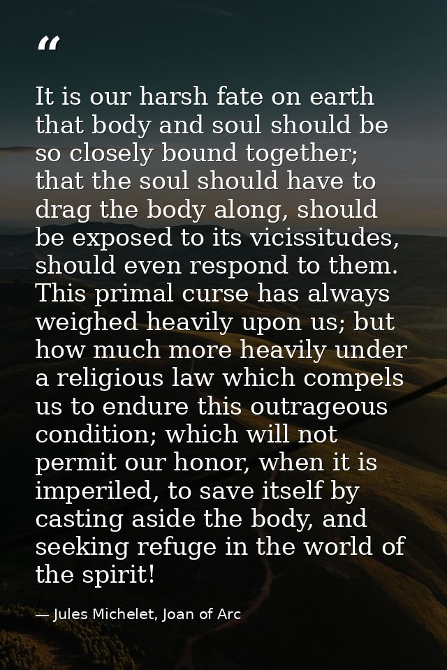 It is our harsh fate on earth that body and soul should be so closely bound together; that the soul should have to drag  — Jules Michelet, Joan of Arc