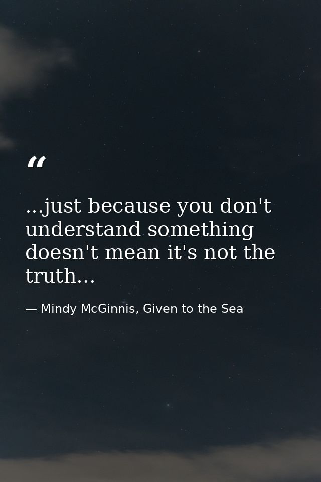 ...just because you don't understand something doesn't mean it's not the truth... — Mindy McGinnis, Given to the Sea