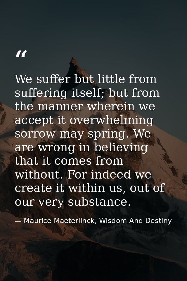We suffer but little from suffering itself; but from the manner wherein we accept it overwhelming sorrow may spring. We  — Maurice Maeterlinck, Wisdom And Destiny