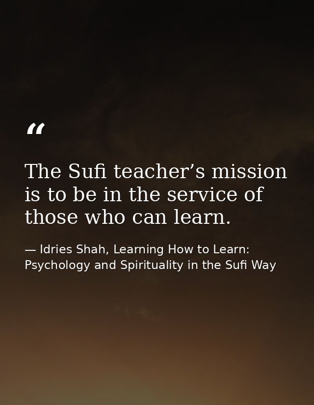 The Sufi teacher’s mission is to be in the service of those who can learn. — Idries Shah, Learning How to Learn: Psychology and Spirituality in the Sufi Way