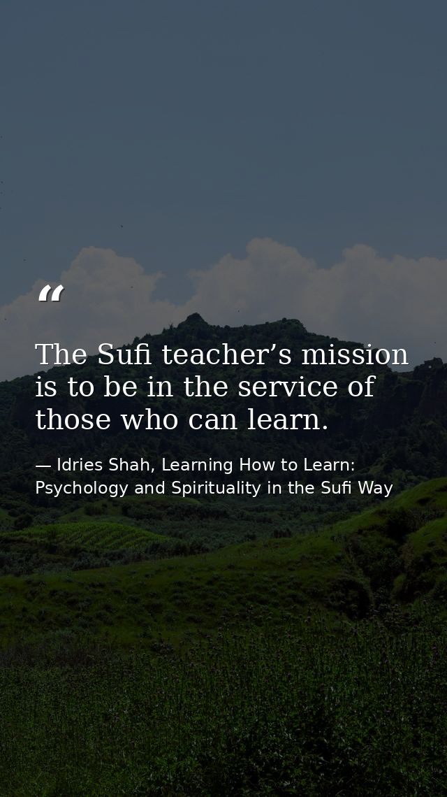 The Sufi teacher’s mission is to be in the service of those who can learn. — Idries Shah, Learning How to Learn: Psychology and Spirituality in the Sufi Way