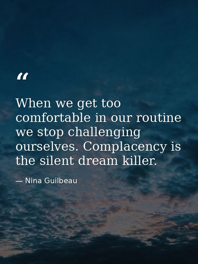 When we get too comfortable in our routine we stop challenging ourselves. Complacency is the silent dream killer. — Nina Guilbeau