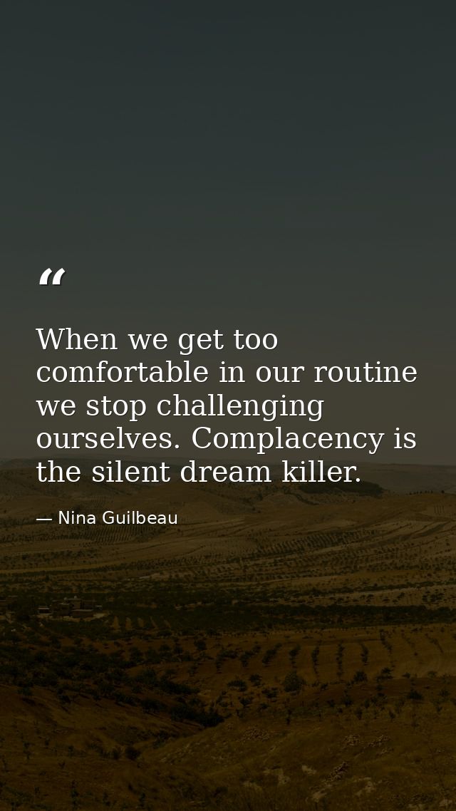 When we get too comfortable in our routine we stop challenging ourselves. Complacency is the silent dream killer. — Nina Guilbeau