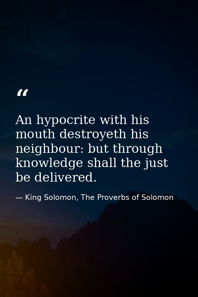 An hypocrite with his mouth destroyeth his neighbour: but through knowledge shall the just be delivered. — King Solomon, The Proverbs of Solomon