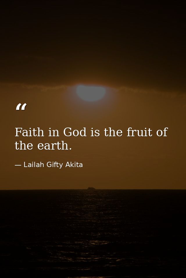 Faith in God is the fruit of the earth. — Lailah Gifty Akita