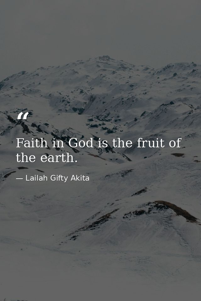 Faith in God is the fruit of the earth. — Lailah Gifty Akita