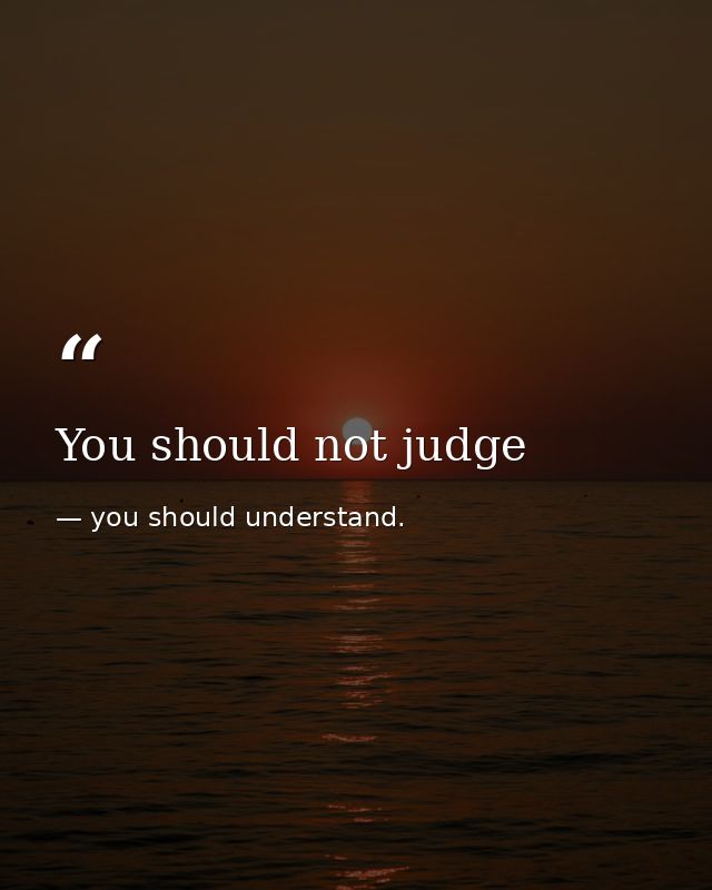 You should not judge — you should understand.