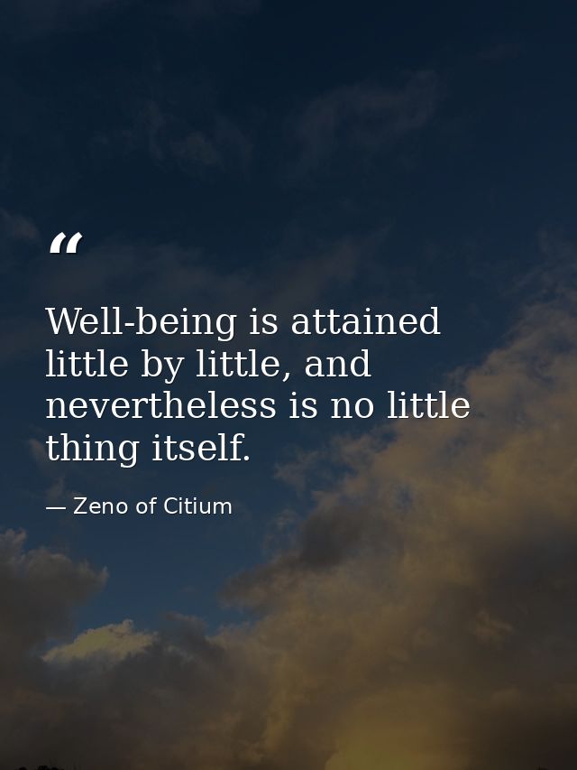 Well-being is attained little by little, and nevertheless is no little thing itself. — Zeno of Citium