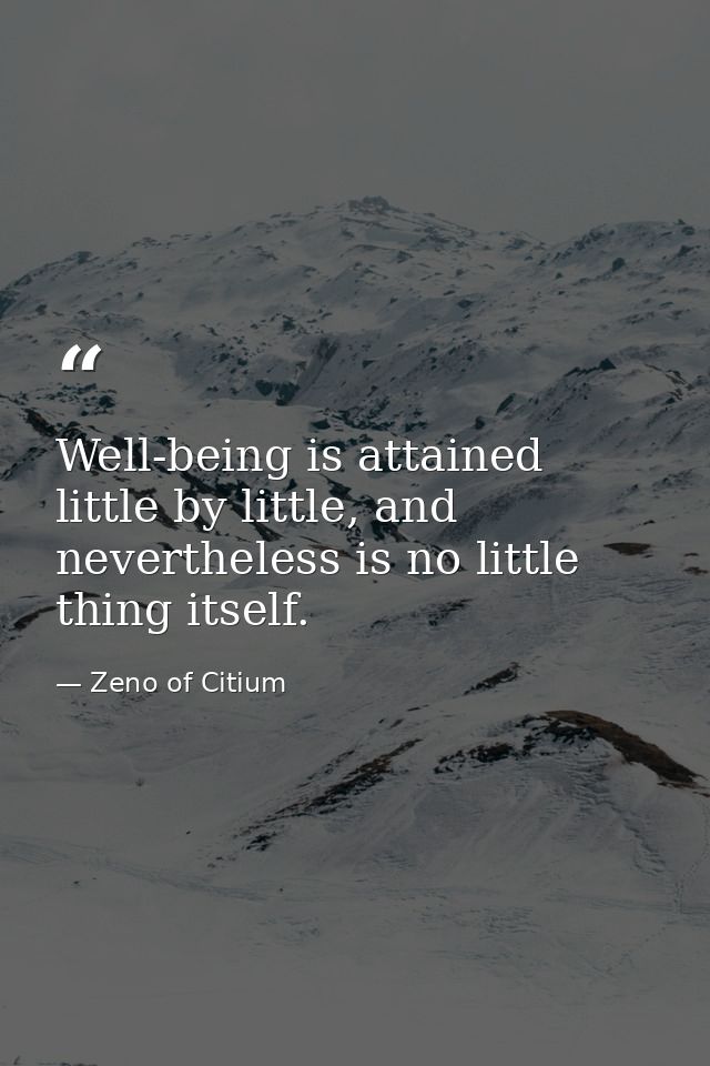 Well-being is attained little by little, and nevertheless is no little thing itself. — Zeno of Citium