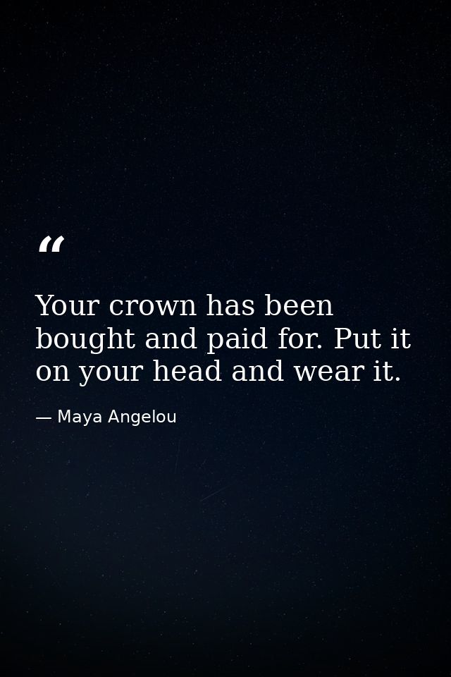 Your crown has been bought and paid for. Put it on your head and wear it. — Maya Angelou
