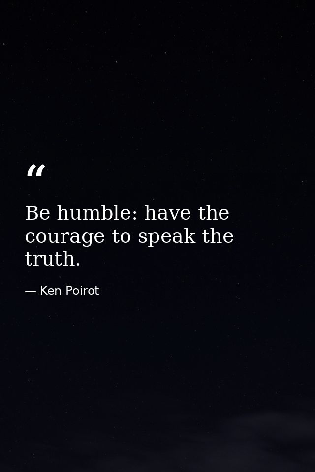 Be humble: have the courage to speak the truth. — Ken Poirot