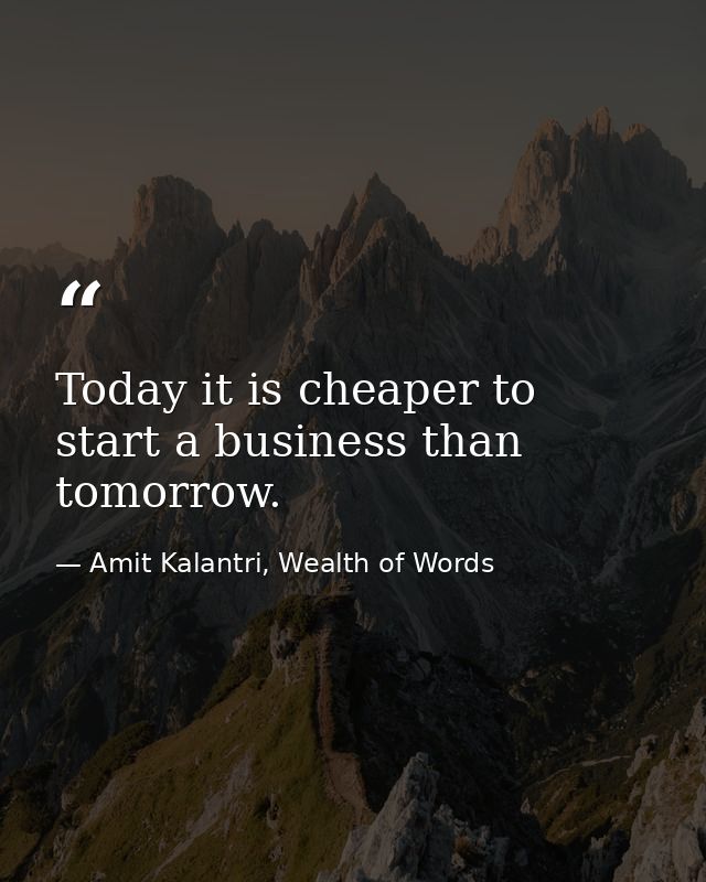 Today it is cheaper to start a business than tomorrow. — Amit Kalantri, Wealth of Words