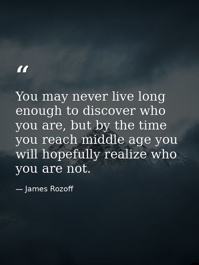 You may never live long enough to discover who you are, but by the time you reach middle age you will hopefully realize  — James Rozoff