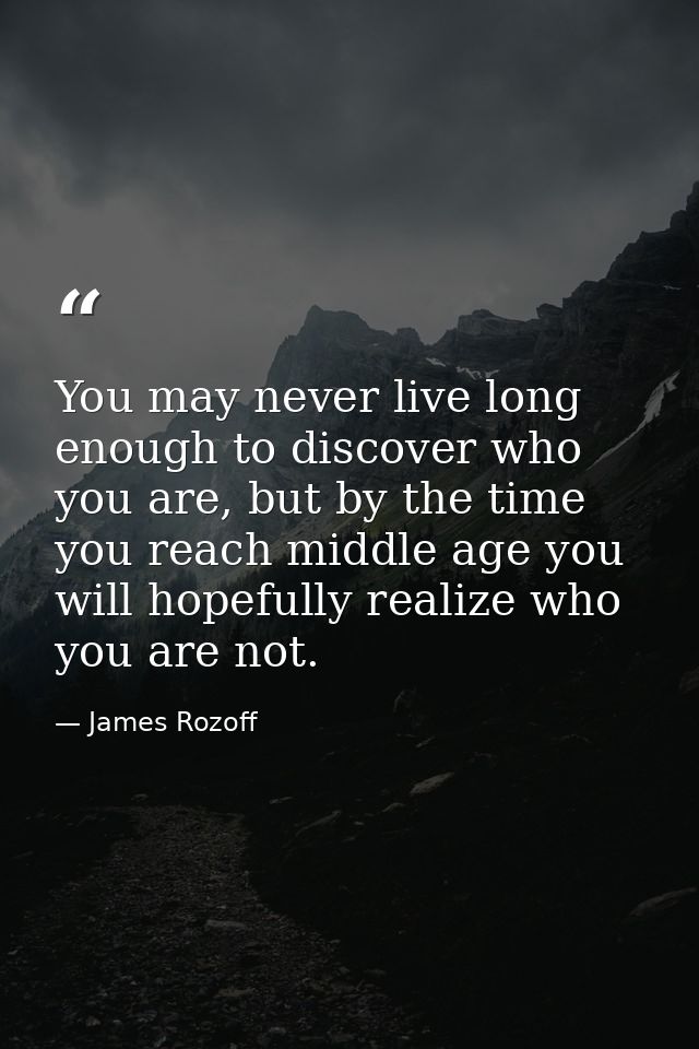 You may never live long enough to discover who you are, but by the time you reach middle age you will hopefully realize  — James Rozoff