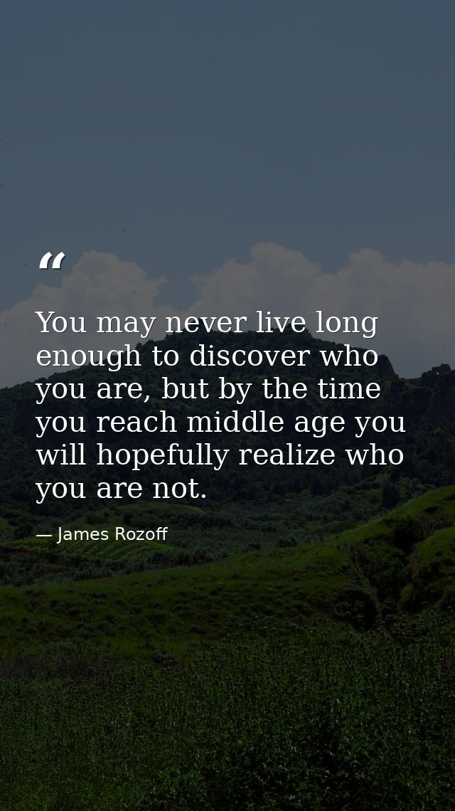 You may never live long enough to discover who you are, but by the time you reach middle age you will hopefully realize  — James Rozoff