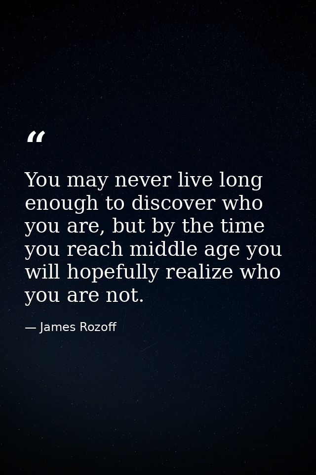 You may never live long enough to discover who you are, but by the time you reach middle age you will hopefully realize  — James Rozoff