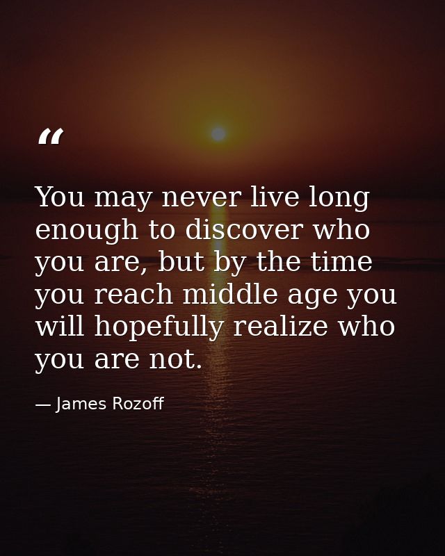 You may never live long enough to discover who you are, but by the time you reach middle age you will hopefully realize  — James Rozoff