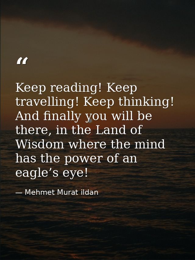 Keep reading! Keep travelling! Keep thinking! And finally you will be there, in the Land of Wisdom where the mind has th — Mehmet Murat ildan