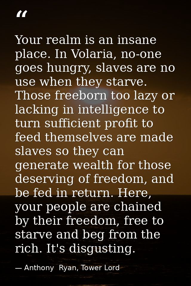 Your realm is an insane place. In Volaria, no-one goes hungry, slaves are no use when they starve. Those freeborn too la — Anthony  Ryan, Tower Lord