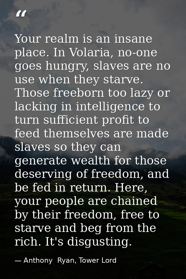 Your realm is an insane place. In Volaria, no-one goes hungry, slaves are no use when they starve. Those freeborn too la — Anthony  Ryan, Tower Lord