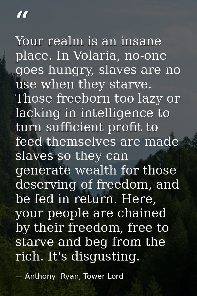 Your realm is an insane place. In Volaria, no-one goes hungry, slaves are no use when they starve. Those freeborn too la — Anthony  Ryan, Tower Lord