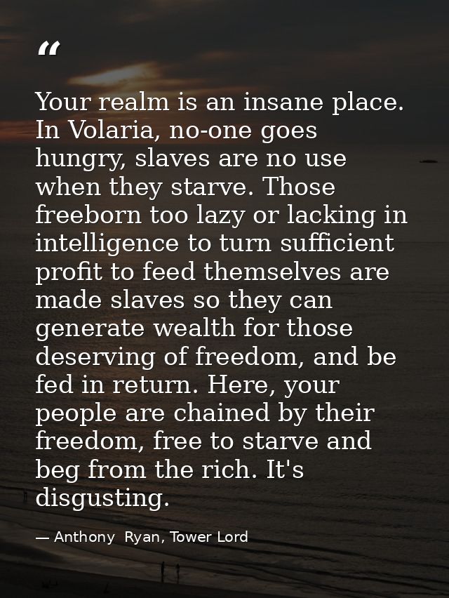 Your realm is an insane place. In Volaria, no-one goes hungry, slaves are no use when they starve. Those freeborn too la — Anthony  Ryan, Tower Lord