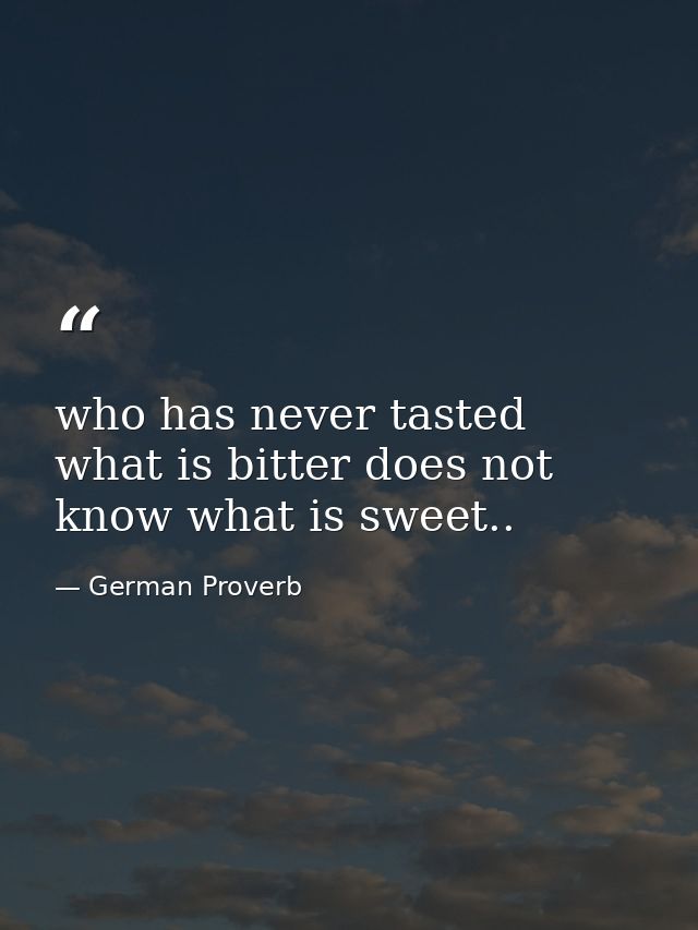 who has never tasted what is bitter does not know what is sweet.. — German Proverb