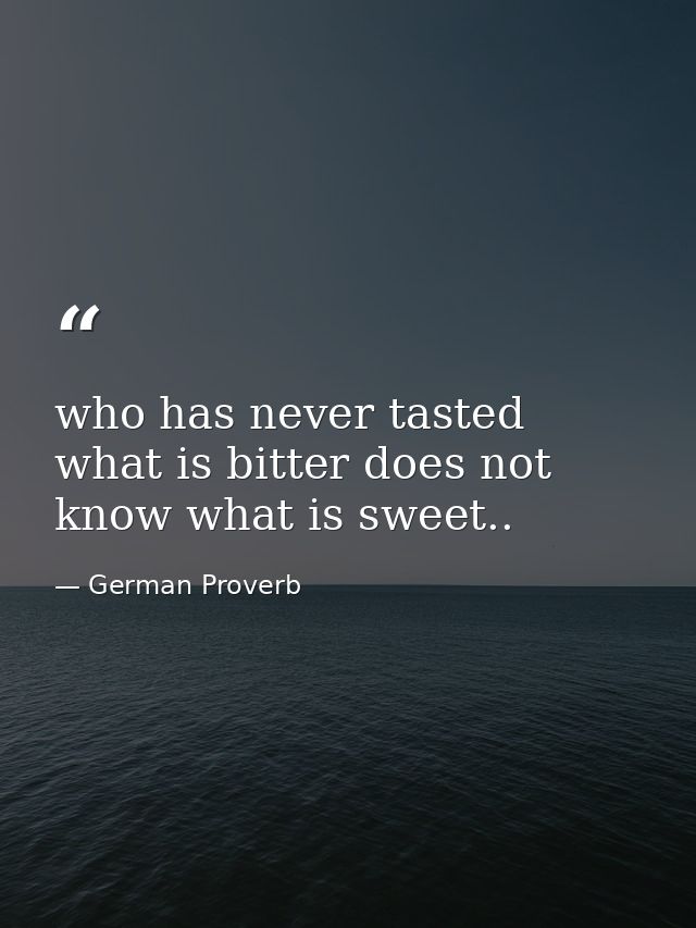 who has never tasted what is bitter does not know what is sweet.. — German Proverb