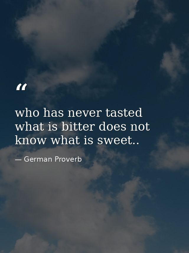 who has never tasted what is bitter does not know what is sweet.. — German Proverb