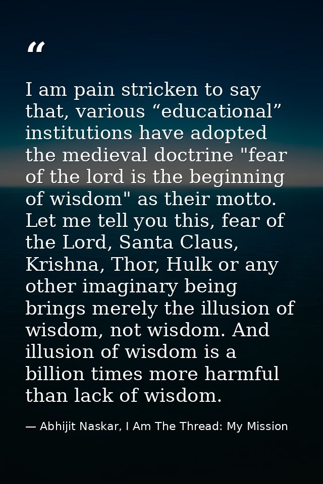 I am pain stricken to say that, various “educational” institutions have adopted the medieval doctrine "fear of the lord  — Abhijit Naskar, I Am The Thread: My Mission
