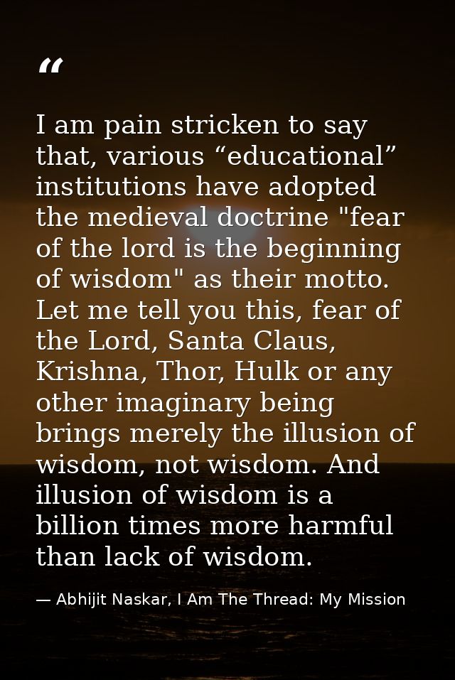 I am pain stricken to say that, various “educational” institutions have adopted the medieval doctrine "fear of the lord  — Abhijit Naskar, I Am The Thread: My Mission