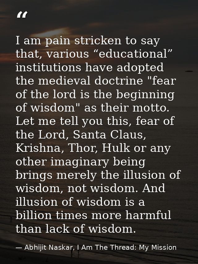 I am pain stricken to say that, various “educational” institutions have adopted the medieval doctrine "fear of the lord  — Abhijit Naskar, I Am The Thread: My Mission