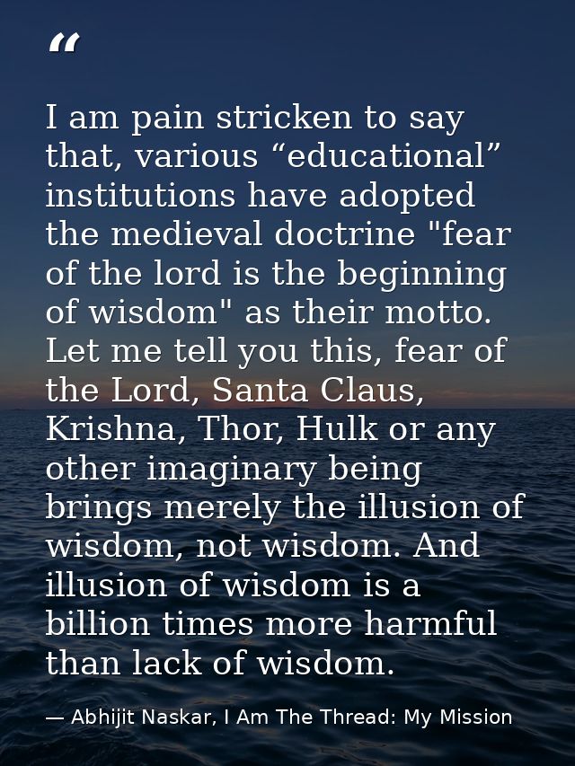 I am pain stricken to say that, various “educational” institutions have adopted the medieval doctrine "fear of the lord  — Abhijit Naskar, I Am The Thread: My Mission