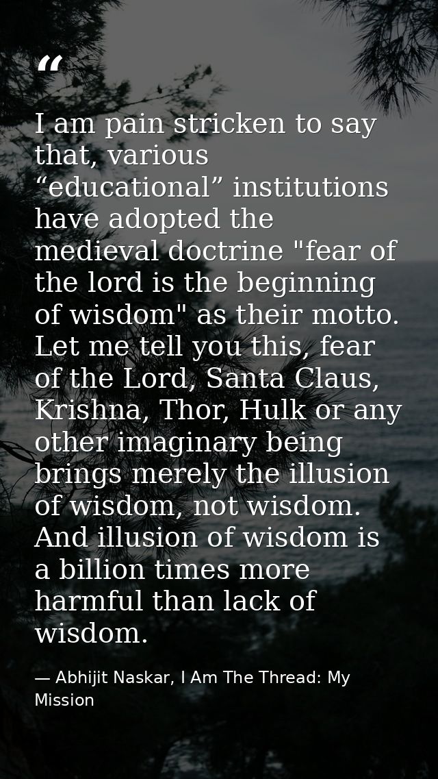 I am pain stricken to say that, various “educational” institutions have adopted the medieval doctrine "fear of the lord  — Abhijit Naskar, I Am The Thread: My Mission