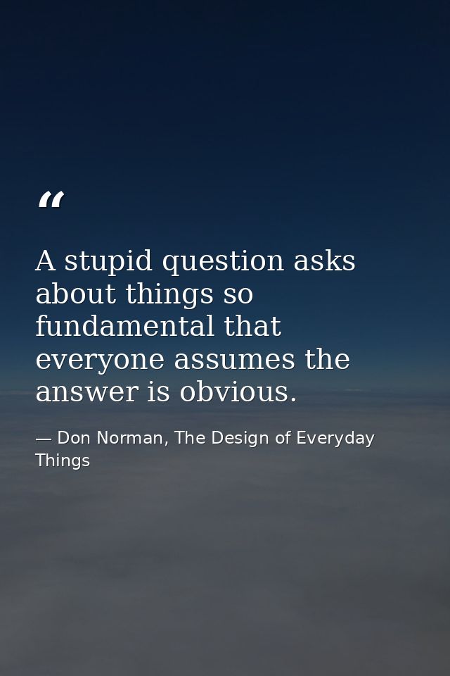 A stupid question asks about things so fundamental that everyone assumes the answer is obvious. — Don Norman, The Design of Everyday Things