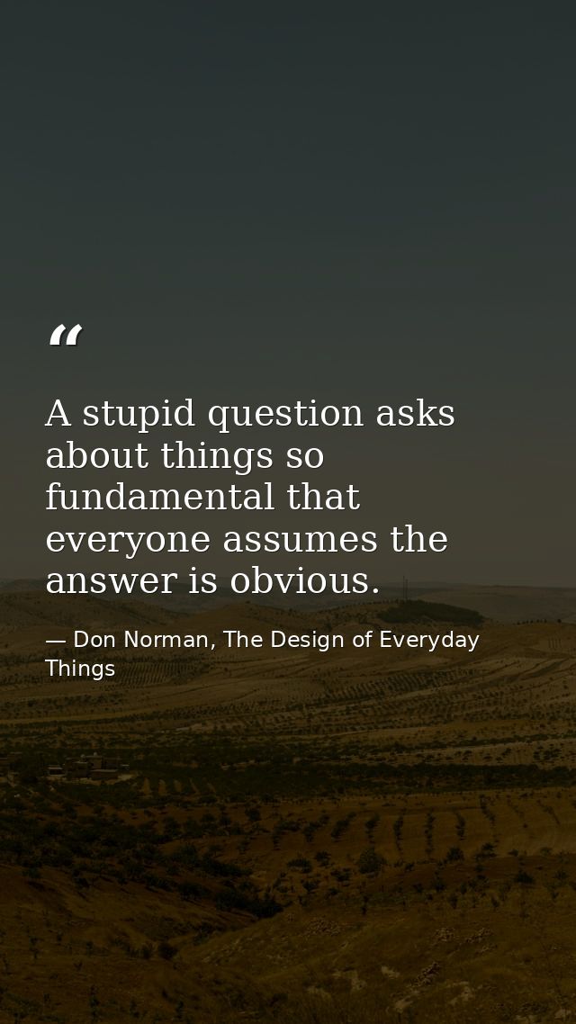 A stupid question asks about things so fundamental that everyone assumes the answer is obvious. — Don Norman, The Design of Everyday Things
